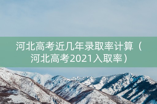 河北高考近几年录取率计算（河北高考2021入取率）