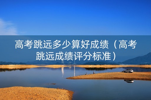 高考跳远多少算好成绩（高考跳远成绩评分标准）