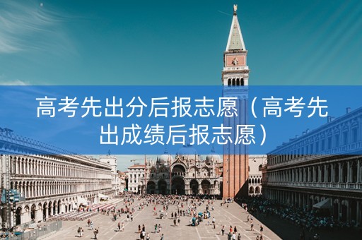 高考先出分后报志愿（高考先出成绩后报志愿）