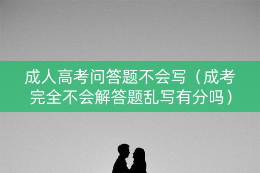 成人高考问答题不会写（成考完全不会解答题乱写有分吗）