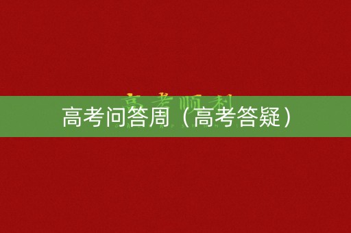 高考问答周（高考答疑）