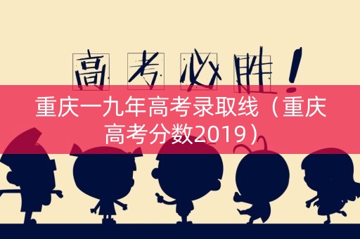 重庆一九年高考录取线（重庆高考分数2019）