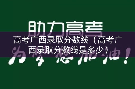 详细阅读:高考广西录取分数线(高考广西录取分数线是多少) 高考广西录取分数线(高考广西录取分数线是多少)