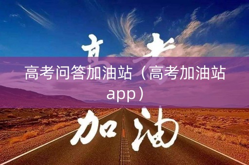 高考问答加油站（高考加油站app）