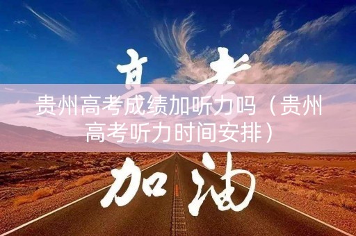 贵州高考成绩加听力吗（贵州高考听力时间安排）