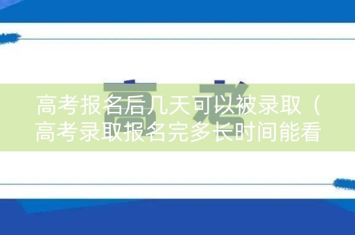 高考报名后几天可以被录取（高考录取报名完多长时间能看到录取信息）