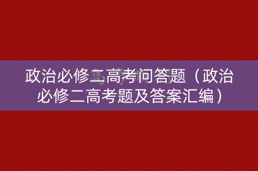 政治必修二高考问答题（政治必修二高考题及答案汇编）