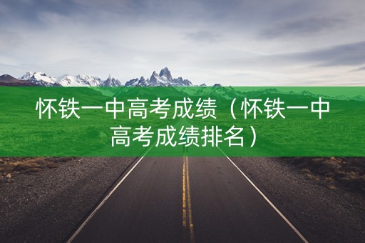 怀铁一中高考成绩（怀铁一中高考成绩排名）