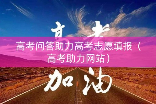 高考问答助力高考志愿填报（高考助力网站）