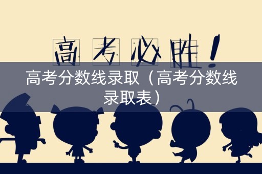 高考分数线录取（高考分数线录取表）