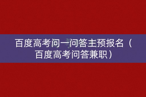 百度高考问一问答主预报名（百度高考问答兼职）