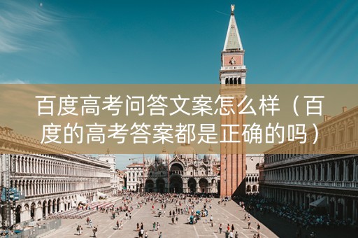 百度高考问答文案怎么样（百度的高考答案都是正确的吗）