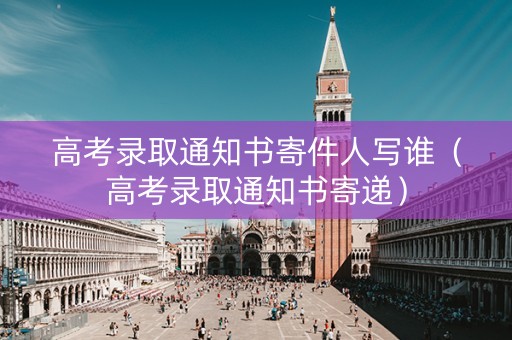 高考录取通知书寄件人写谁（高考录取通知书寄递）