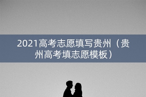 2021高考志愿填写贵州（贵州高考填志愿模板）