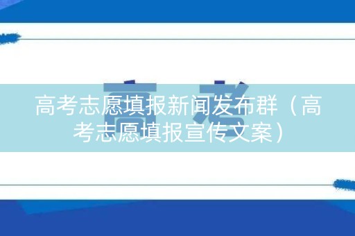 高考志愿填报新闻发布群（高考志愿填报宣传文案）
