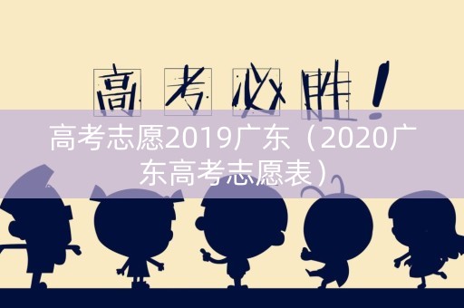 详细阅读:高考志愿2019广东(2020广东高考志愿表) 高考志愿2019广东(2020广东高考志愿表)