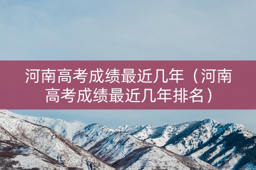 河南高考成绩最近几年（河南高考成绩最近几年排名）