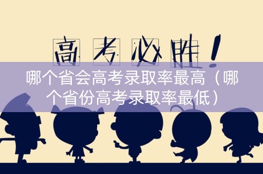 哪个省会高考录取率最高（哪个省份高考录取率最低）
