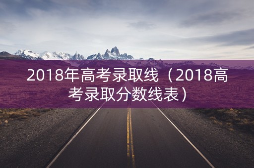 2018年高考录取线（2018高考录取分数线表）