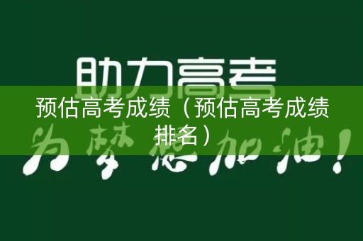 预估高考成绩（预估高考成绩排名）