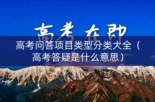 高考问答项目类型分类大全（高考答疑是什么意思）