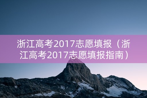 浙江高考2017志愿填报（浙江高考2017志愿填报指南）