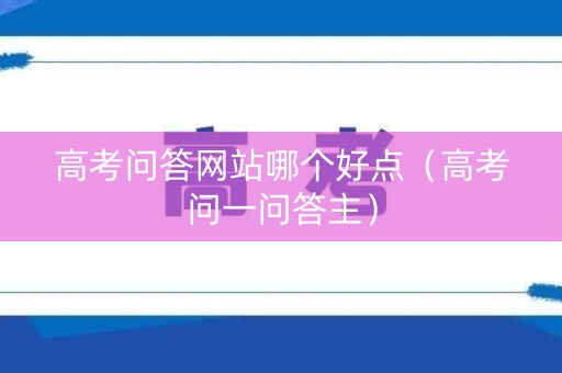 高考问答网站哪个好点（高考问一问答主）