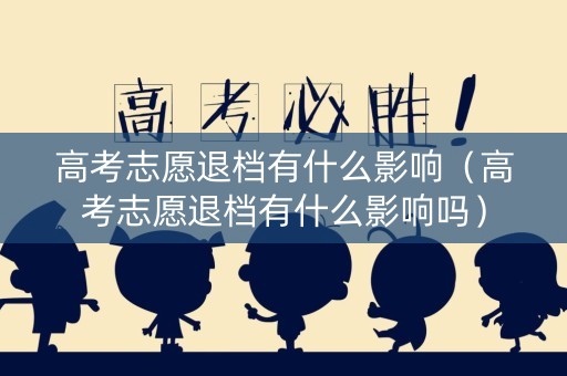 高考志愿退档有什么影响（高考志愿退档有什么影响吗）