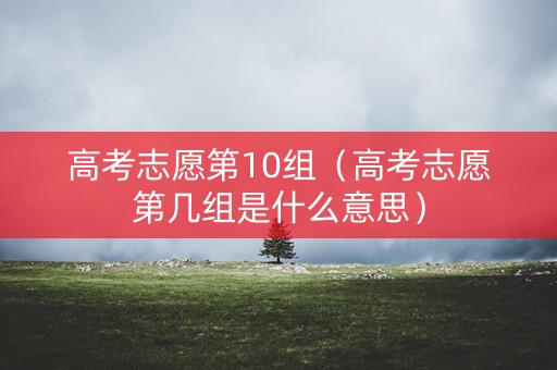 高考志愿第10组（高考志愿第几组是什么意思）