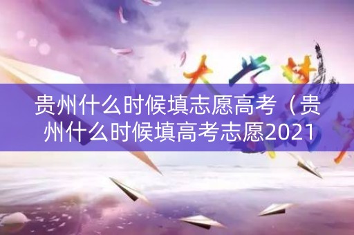 贵州什么时候填志愿高考（贵州什么时候填高考志愿2021）