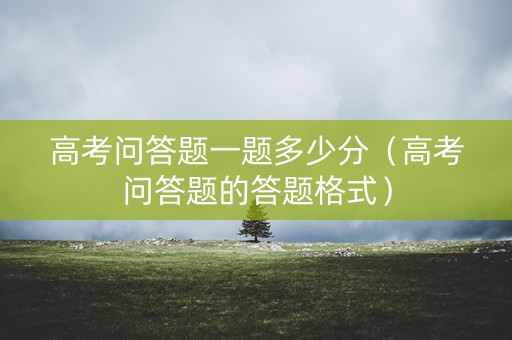 高考问答题一题多少分（高考问答题的答题格式）