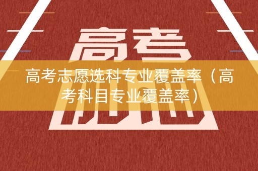 高考志愿选科专业覆盖率（高考科目专业覆盖率）