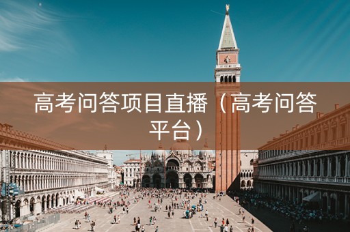 高考问答项目直播（高考问答平台）