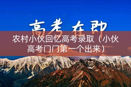 详细阅读:农村小伙回忆高考录取(小伙高考门门第一个出来) 农村小伙回忆高考录取(小伙高考门门第一个出来)