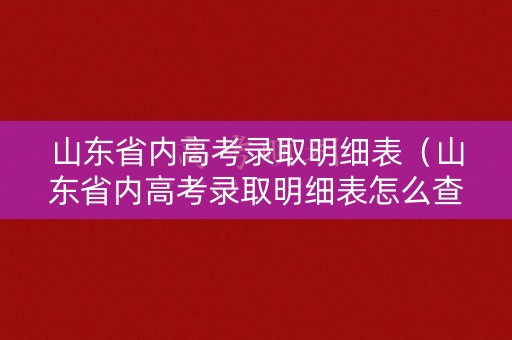 山东省内高考录取明细表（山东省内高考录取明细表怎么查）