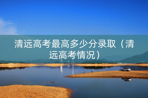 清远高考最高多少分录取（清远高考情况）