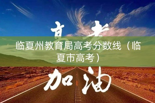 临夏州教育局高考分数线（临夏市高考）