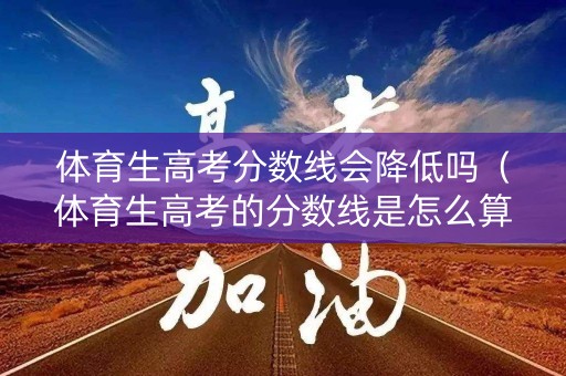 体育生高考分数线会降低吗（体育生高考的分数线是怎么算得）