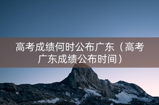 高考成绩何时公布广东（高考广东成绩公布时间）