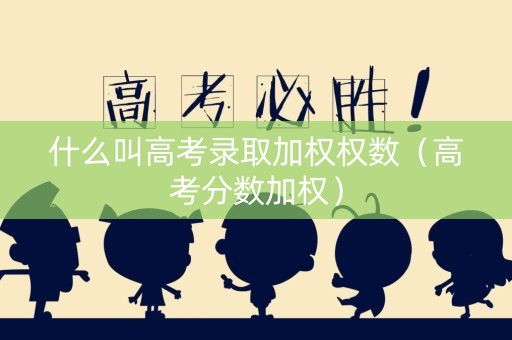 什么叫高考录取加权权数（高考分数加权）