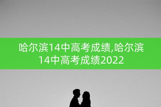哈尔滨14中高考成绩,哈尔滨14中高考成绩2022 哈尔滨14中高考成绩,哈尔滨14中高考成绩2022