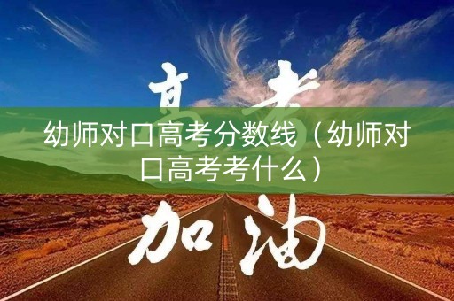 幼师对口高考分数线（幼师对口高考考什么）