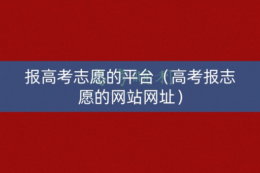 详细阅读:报高考志愿的平台(高考报志愿的网站网址) 报高考志愿的平台(高考报志愿的网站网址)