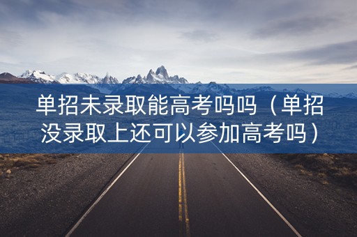 详细阅读:单招未录取能高考吗吗(单招没录取上还可以参加高考吗) 单招未录取能高考吗吗(单招没录取上还可以参加高考吗)
