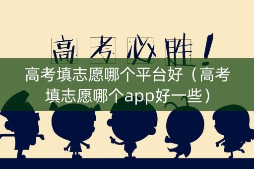 高考填志愿哪个平台好（高考填志愿哪个app好一些）