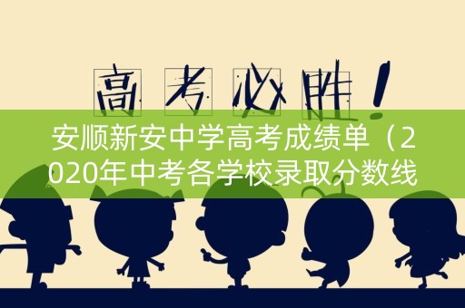 安顺新安中学高考成绩单（2020年中考各学校录取分数线安顺）
