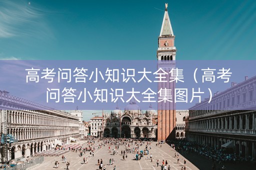 高考问答小知识大全集（高考问答小知识大全集图片）