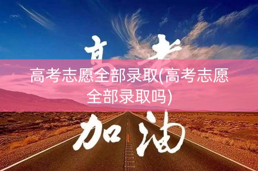 高考志愿全部录取(高考志愿全部录取吗) 高考志愿全部录取(高考志愿全部录取吗)