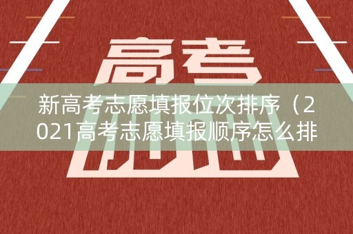 新高考志愿填报位次排序（2021高考志愿填报顺序怎么排）