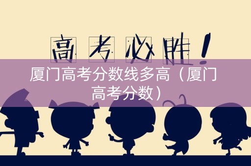 厦门高考分数线多高（厦门 高考分数）